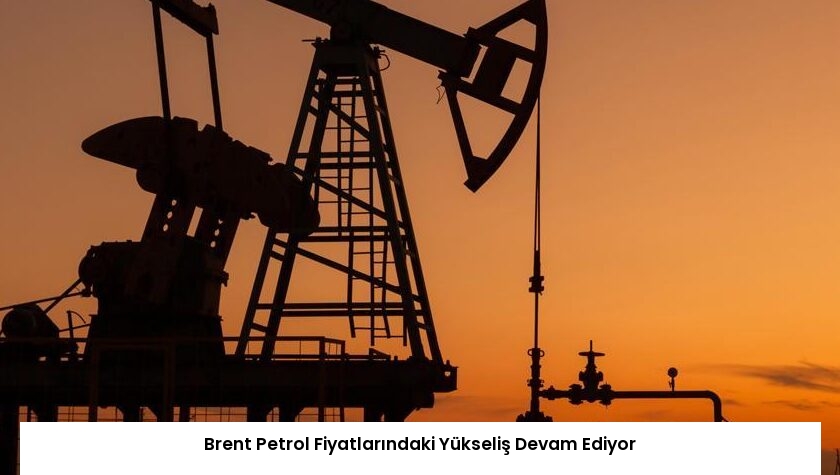 Brent Petrol Fiyatlarındaki Yükseliş Devam Ediyor