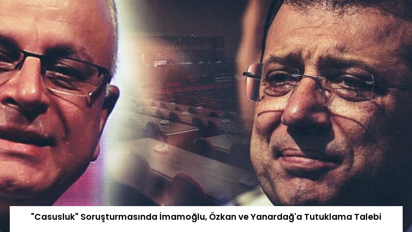 “Casusluk” Soruşturmasında İmamoğlu, Özkan ve Yanardağ’a Tutuklama Talebi