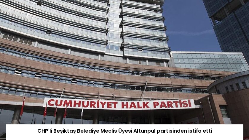 CHP’li Beşiktaş Belediye Meclis Üyesi Altunpul partisinden istifa etti