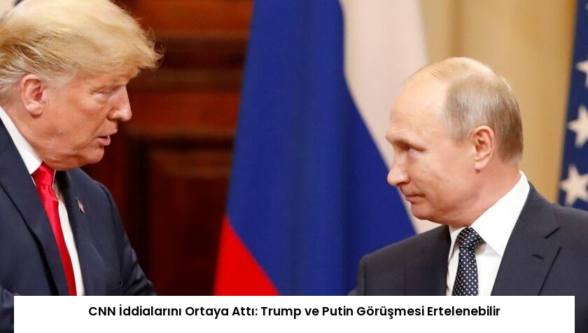 CNN İddialarını Ortaya Attı: Trump ve Putin Görüşmesi Ertelenebilir