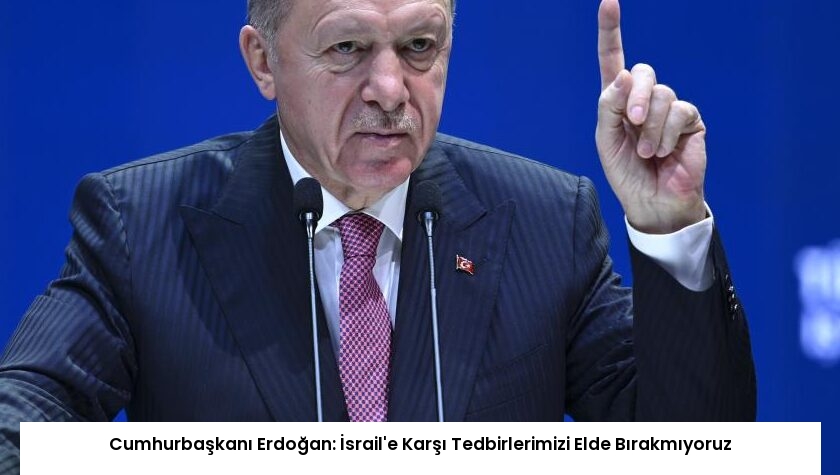 Cumhurbaşkanı Erdoğan: İsrail’e Karşı Tedbirlerimizi Elde Bırakmıyoruz