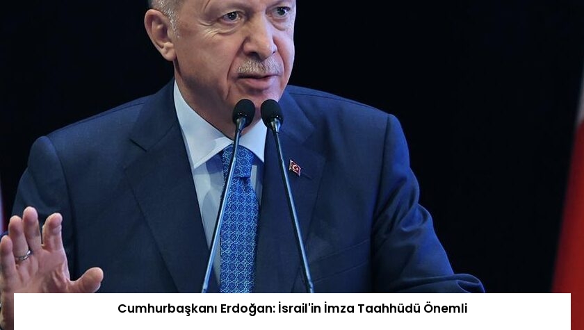 Cumhurbaşkanı Erdoğan: İsrail’in İmza Taahhüdü Önemli
