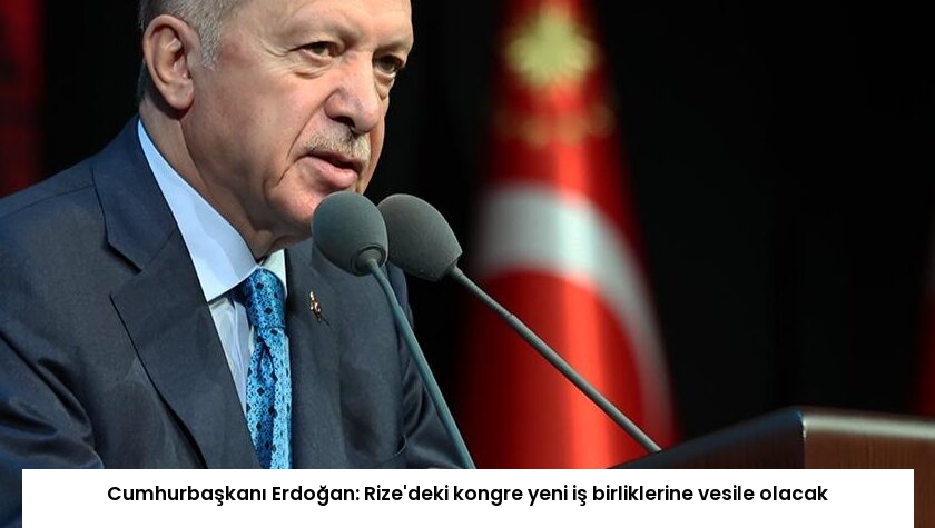 Cumhurbaşkanı Erdoğan: Rize’deki kongre yeni iş birliklerine vesile olacak