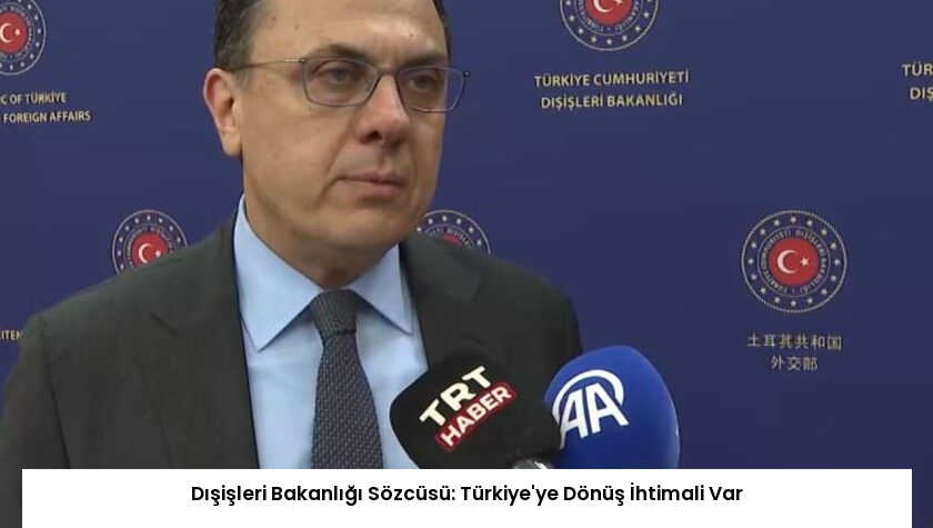 Dışişleri Bakanlığı Sözcüsü: Türkiye’ye Dönüş İhtimali Var
