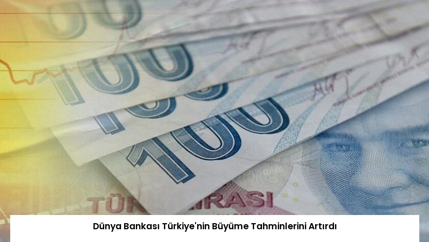 Dünya Bankası Türkiye’nin Büyüme Tahminlerini Artırdı