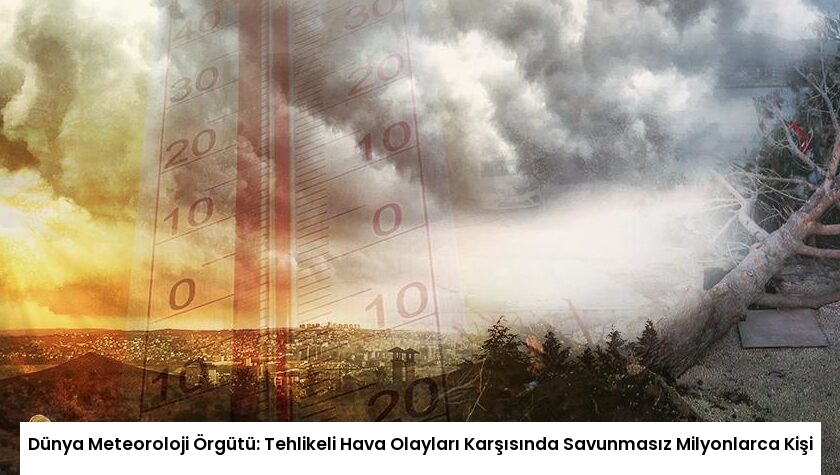 Dünya Meteoroloji Örgütü: Tehlikeli Hava Olayları Karşısında Savunmasız Milyonlarca Kişi