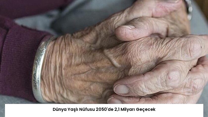 Dünya Yaşlı Nüfusu 2050’de 2,1 Milyarı Geçecek