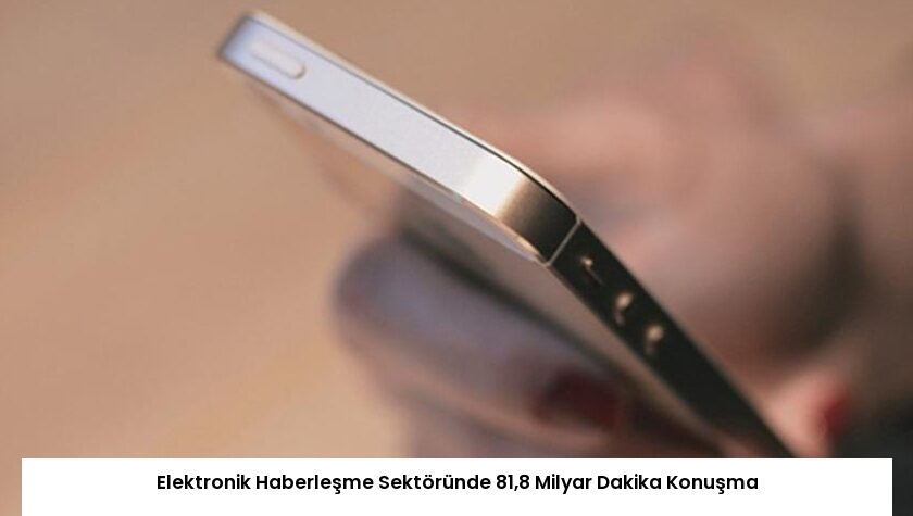 Elektronik Haberleşme Sektöründe 81,8 Milyar Dakika Konuşma