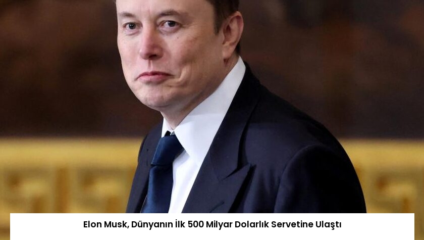 Elon Musk, Dünyanın İlk 500 Milyar Dolarlık Servetine Ulaştı