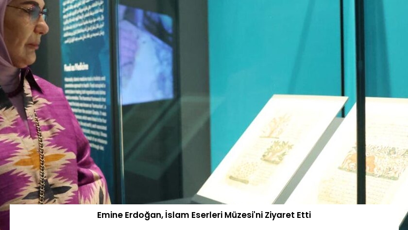 Emine Erdoğan, İslam Eserleri Müzesi’ni Ziyaret Etti