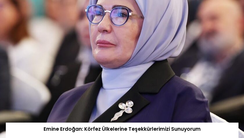 Emine Erdoğan: Körfez Ülkelerine Teşekkürlerimizi Sunuyorum