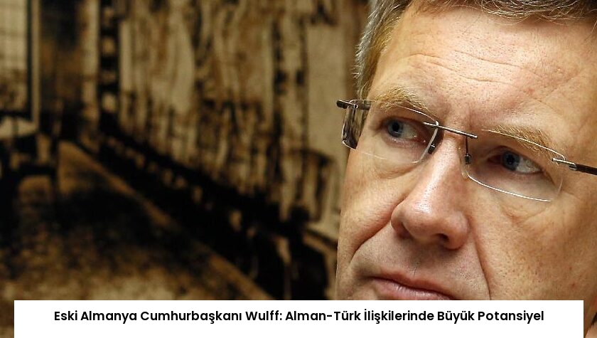 Eski Almanya Cumhurbaşkanı Wulff: Alman-Türk İlişkilerinde Büyük Potansiyel