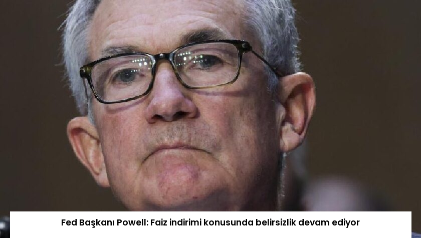 Fed Başkanı Powell: Faiz indirimi konusunda belirsizlik devam ediyor