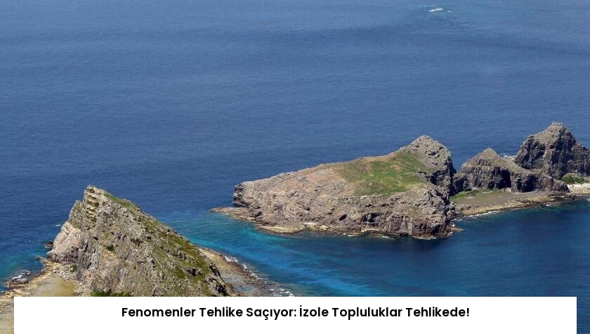 Fenomenler Tehlike Saçıyor: İzole Topluluklar Tehlikede!