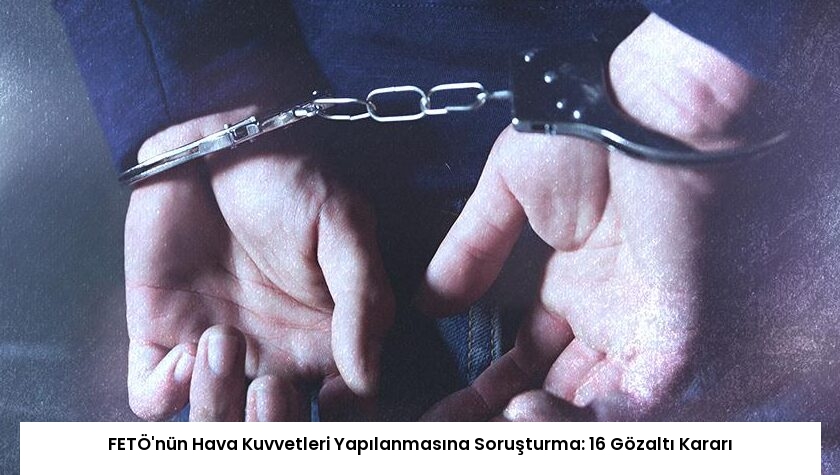 FETÖ’nün Hava Kuvvetleri Yapılanmasına Soruşturma: 16 Gözaltı Kararı