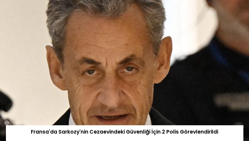Fransa’da Sarkozy’nin Cezaevindeki Güvenliği İçin 2 Polis Görevlendirildi