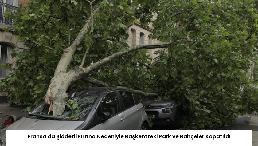Fransa’da Şiddetli Fırtına Nedeniyle Başkentteki Park ve Bahçeler Kapatıldı
