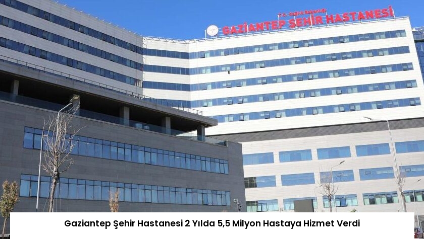 Gaziantep Şehir Hastanesi 2 Yılda 5,5 Milyon Hastaya Hizmet Verdi