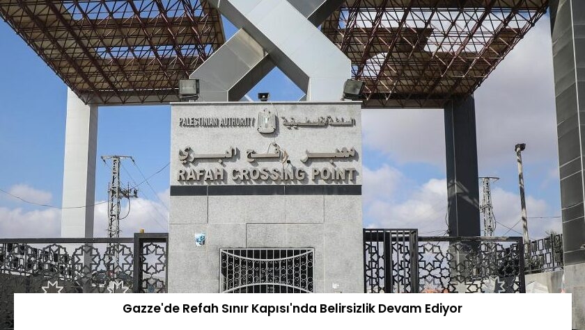 Gazze’de Refah Sınır Kapısı’nda Belirsizlik Devam Ediyor