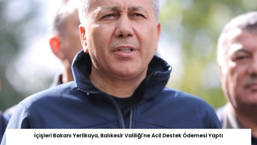İçişleri Bakanı Yerlikaya, Balıkesir Valiliği’ne Acil Destek Ödemesi Yaptı