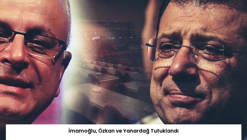 İmamoğlu, Özkan ve Yanardağ Tutuklandı