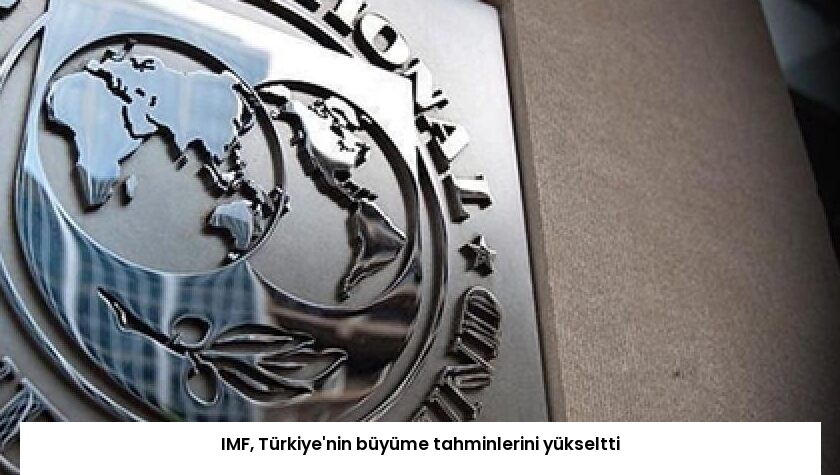 IMF, Türkiye’nin büyüme tahminlerini yükseltti