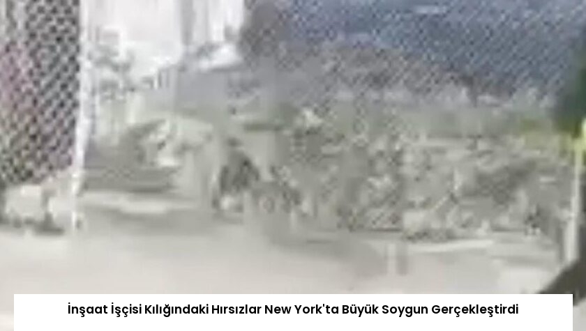 İnşaat İşçisi Kılığındaki Hırsızlar New York’ta Büyük Soygun Gerçekleştirdi