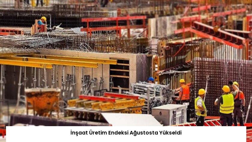 İnşaat Üretim Endeksi Ağustosta Yükseldi