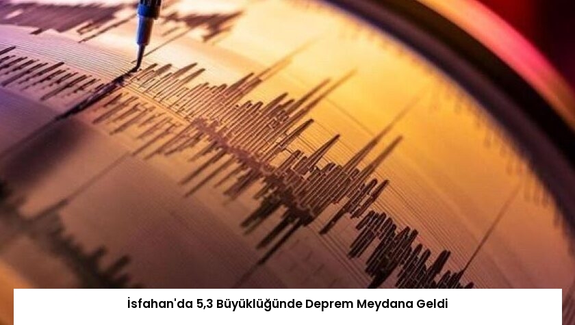 İsfahan’da 5,3 Büyüklüğünde Deprem Meydana Geldi