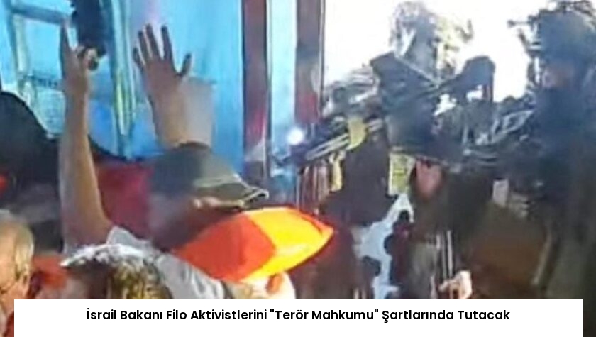 İsrail Bakanı Filo Aktivistlerini “Terör Mahkumu” Şartlarında Tutacak