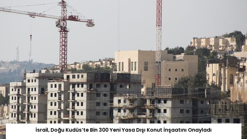 İsrail, Doğu Kudüs’te Bin 300 Yeni Yasa Dışı Konut İnşaatını Onayladı