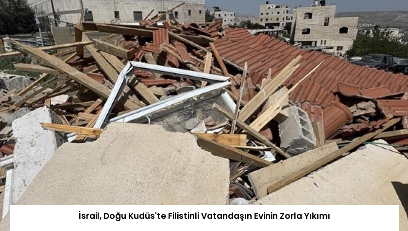İsrail, Doğu Kudüs’te Filistinli Vatandaşın Evinin Zorla Yıkımı