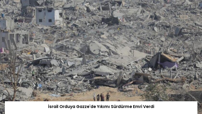 İsrail Orduya Gazze’de Yıkımı Sürdürme Emri Verdi