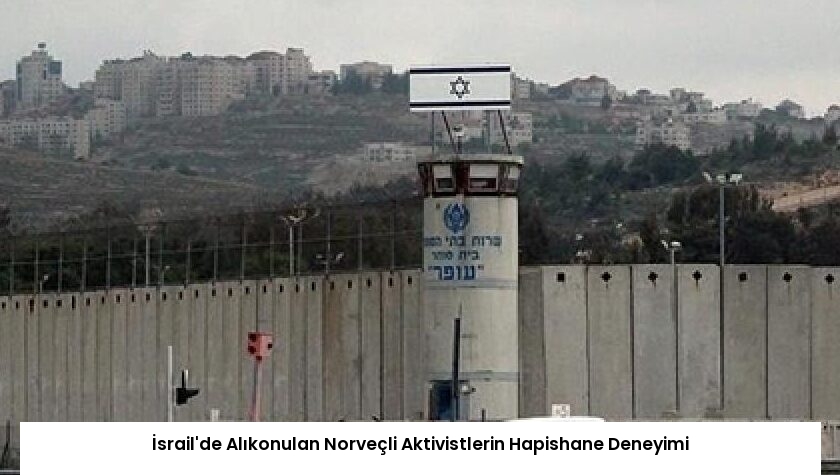 İsrail’de Alıkonulan Norveçli Aktivistlerin Hapishane Deneyimi