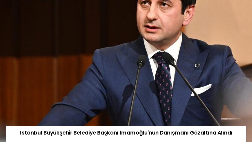 İstanbul Büyükşehir Belediye Başkanı İmamoğlu’nun Danışmanı Gözaltına Alındı