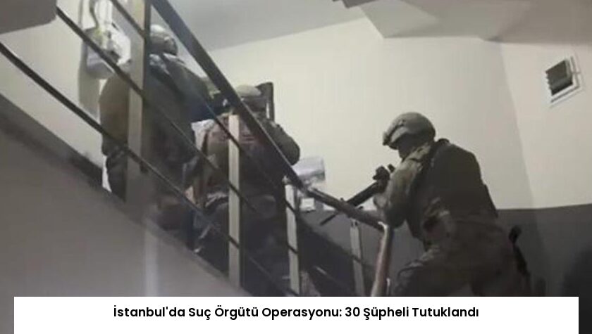 İstanbul’da Suç Örgütü Operasyonu: 30 Şüpheli Tutuklandı
