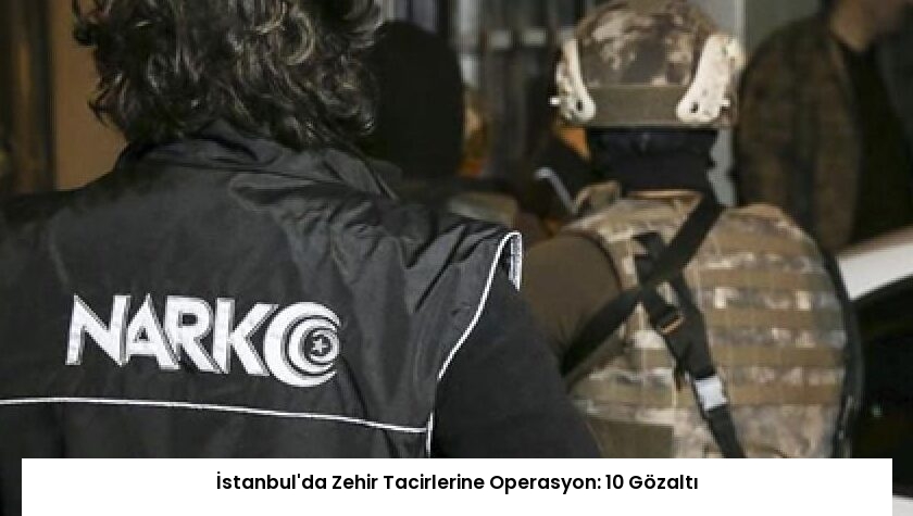 İstanbul’da Zehir Tacirlerine Operasyon: 10 Gözaltı