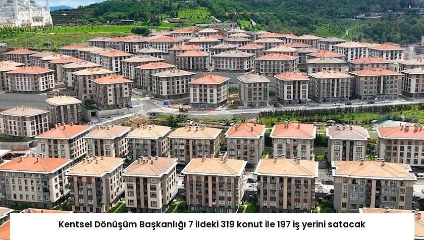 Kentsel Dönüşüm Başkanlığı 7 ildeki 319 konut ile 197 iş yerini satacak