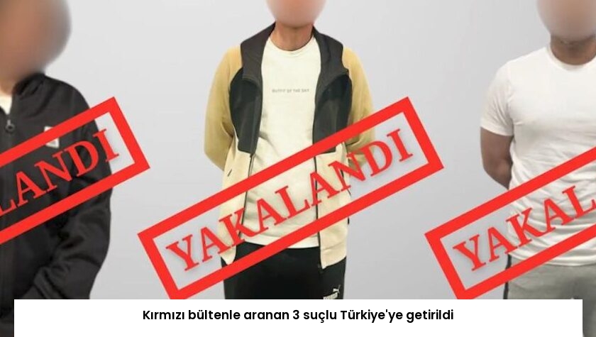Kırmızı bültenle aranan 3 suçlu Türkiye’ye getirildi