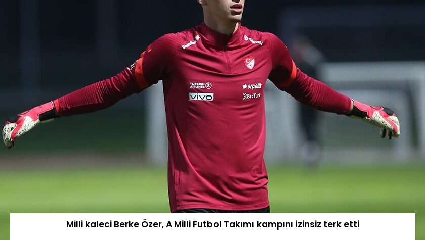 Milli kaleci Berke Özer, A Milli Futbol Takımı kampını izinsiz terk etti