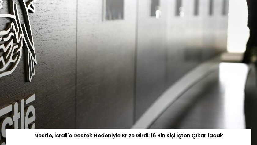 Nestle, İsrail’e Destek Nedeniyle Krize Girdi: 16 Bin Kişi İşten Çıkarılacak