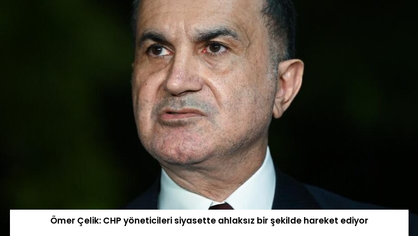 Ömer Çelik: CHP yöneticileri siyasette ahlaksız bir şekilde hareket ediyor