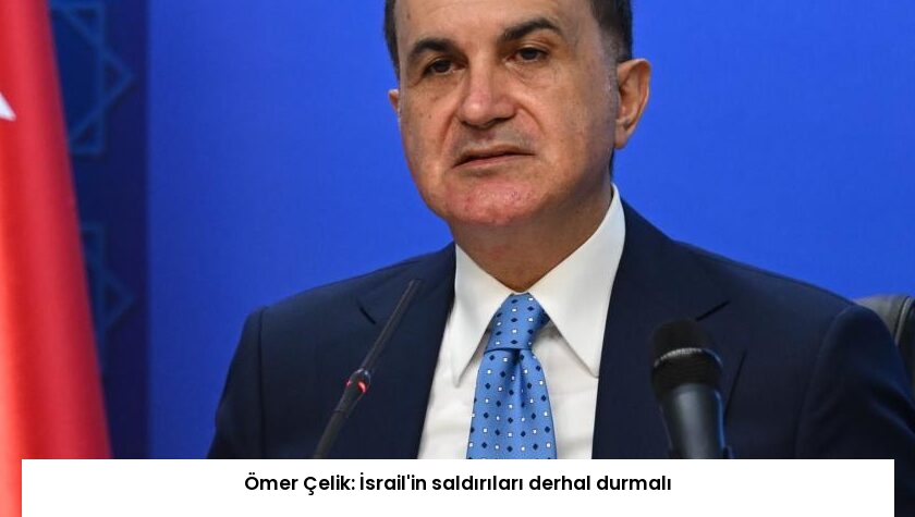 Ömer Çelik: İsrail’in saldırıları derhal durmalı