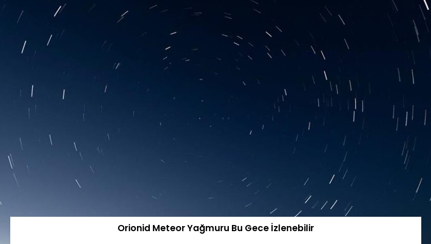Orionid Meteor Yağmuru Bu Gece İzlenebilir