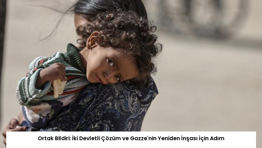 Ortak Bildiri: İki Devletli Çözüm ve Gazze’nin Yeniden İnşası İçin Adım