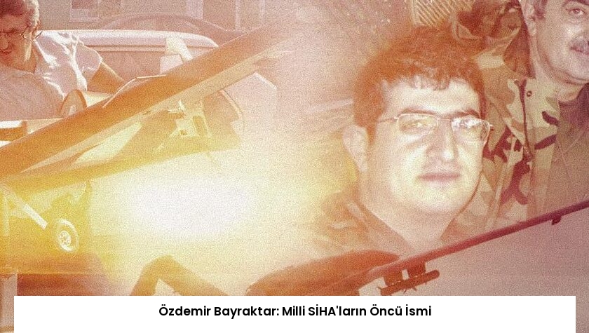 Özdemir Bayraktar: Milli SİHA’ların Öncü İsmi