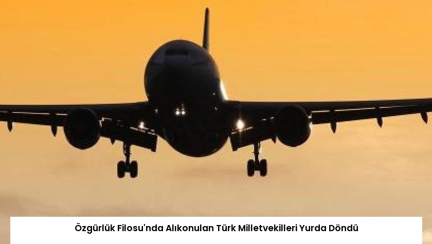 Özgürlük Filosu’nda Alıkonulan Türk Milletvekilleri Yurda Döndü