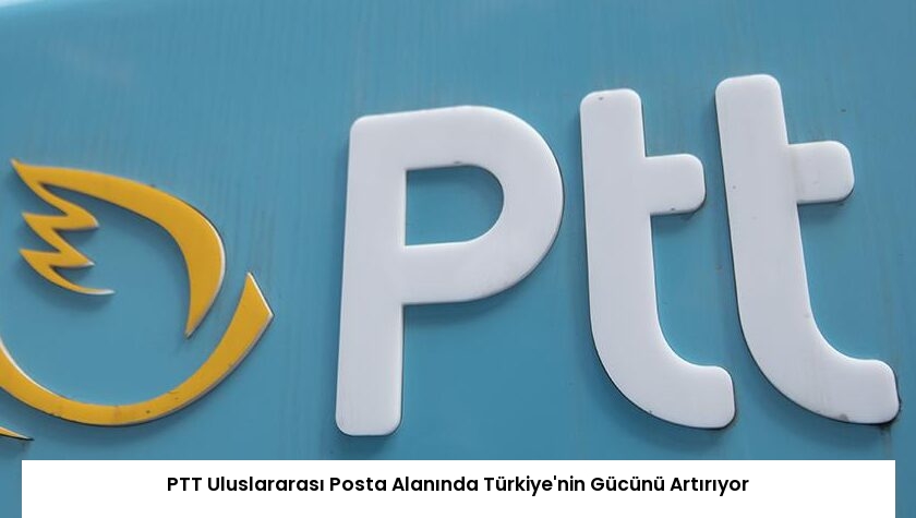 PTT Uluslararası Posta Alanında Türkiye’nin Gücünü Artırıyor