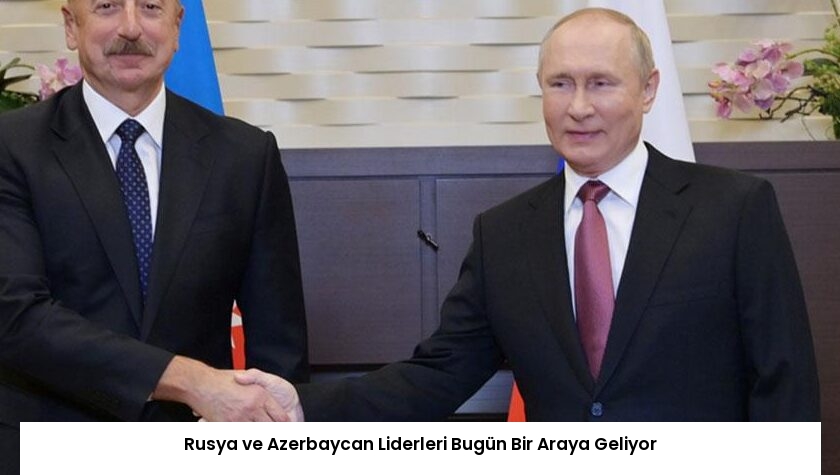 Rusya ve Azerbaycan Liderleri Bugün Bir Araya Geliyor