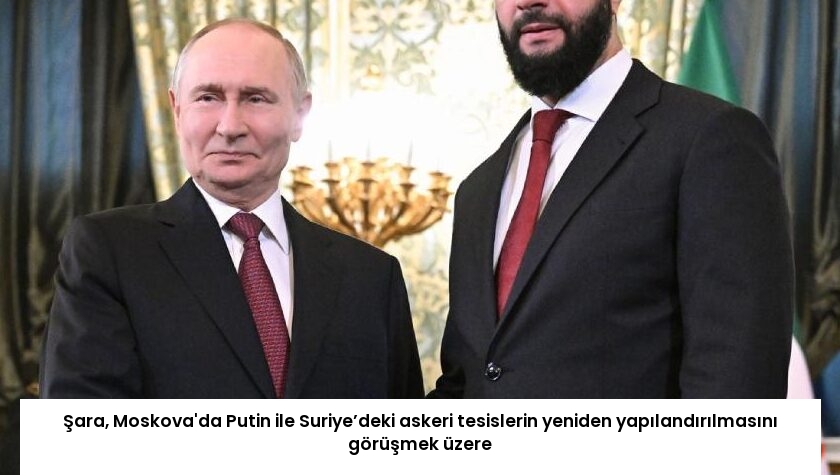 Şara, Moskova’da Putin ile Suriye’deki askeri tesislerin yeniden yapılandırılmasını görüşmek üzere